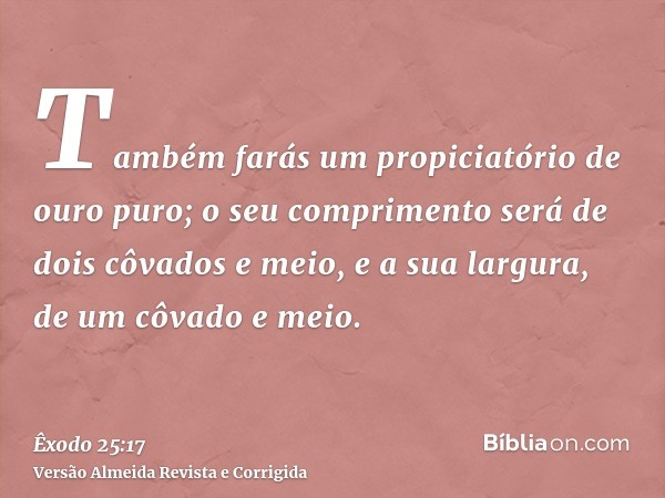 Também farás um propiciatório de ouro puro; o seu comprimento será de dois côvados e meio, e a sua largura, de um côvado e meio.