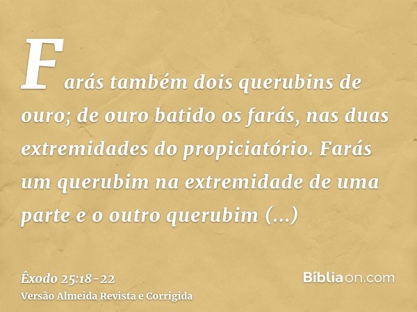Farás também dois querubins de ouro; de ouro batido os farás, nas duas extremidades do propiciatório.Farás um querubim na extremidade de uma parte e o outro que