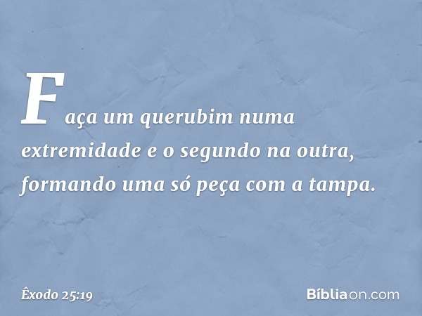 Faça um querubim numa extremidade e o segundo na outra, formando uma só peça com a tampa. -- Êxodo 25:19