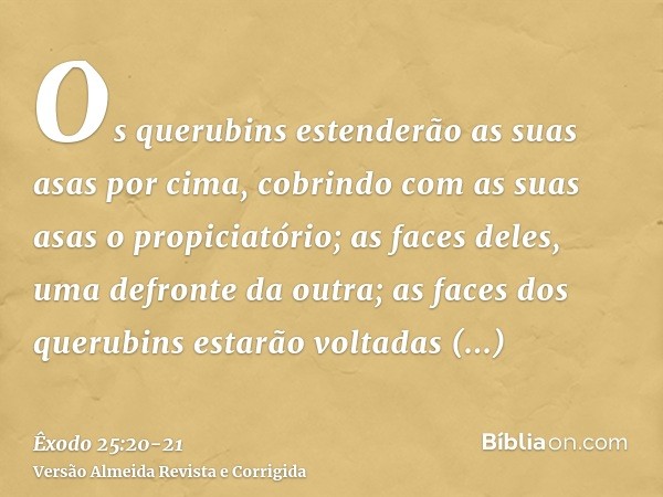 Os querubins estenderão as suas asas por cima, cobrindo com as suas asas o propiciatório; as faces deles, uma defronte da outra; as faces dos querubins estarão