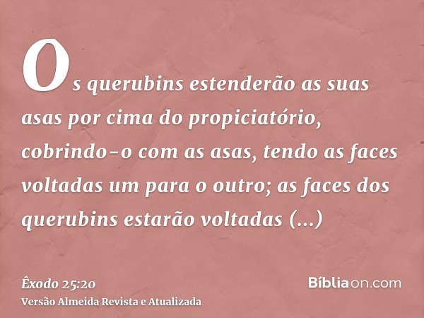 Os querubins estenderão as suas asas por cima do propiciatório, cobrindo-o com as asas, tendo as faces voltadas um para o outro; as faces dos querubins estarão 