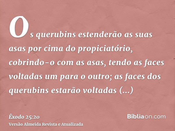 Os querubins estenderão as suas asas por cima do propiciatório, cobrindo-o com as asas, tendo as faces voltadas um para o outro; as faces dos querubins estarão 