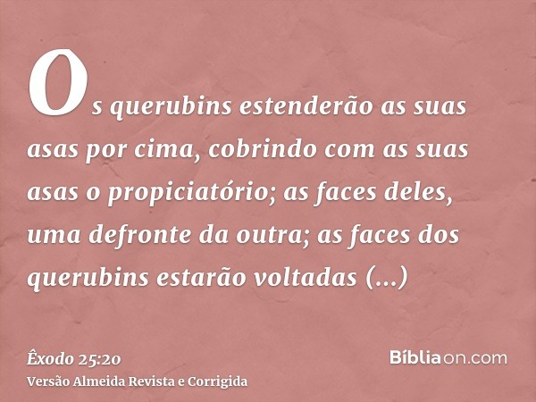 Os querubins estenderão as suas asas por cima, cobrindo com as suas asas o propiciatório; as faces deles, uma defronte da outra; as faces dos querubins estarão 