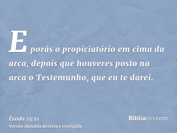 E porás o propiciatório em cima da arca, depois que houveres posto na arca o Testemunho, que eu te darei.