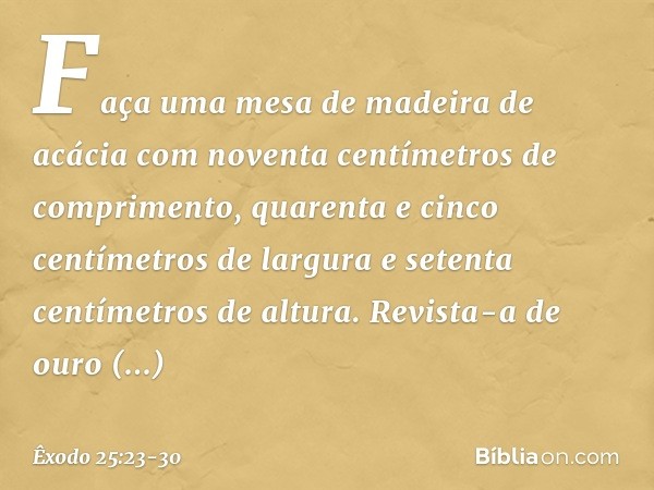 "Faça uma mesa de madeira de acácia com noventa centímetros de comprimento, qua­renta e cinco centímetros de largura e setenta centímetros de altura. Revista-a 