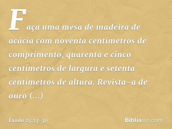 "Faça uma mesa de madeira de acácia com noventa centímetros de comprimento, quarenta e cinco centímetros de largura e setenta centímetros de altura. Revista-a