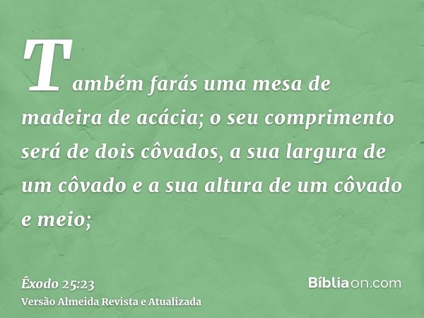 Também farás uma mesa de madeira de acácia; o seu comprimento será de dois côvados, a sua largura de um côvado e a sua altura de um côvado e meio;