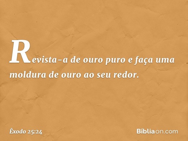 Revista-a de ouro puro e faça uma moldura de ouro ao seu redor. -- Êxodo 25:24