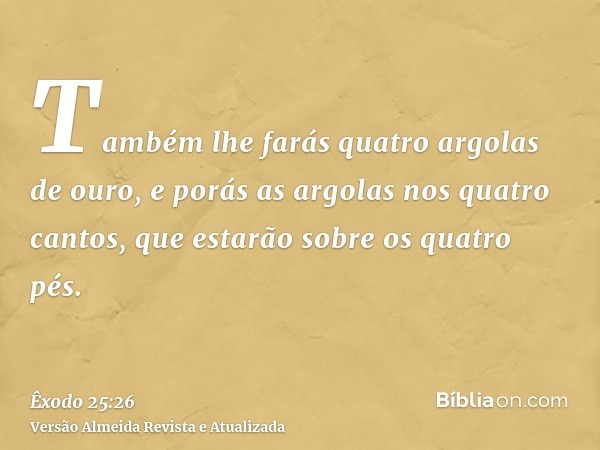 Também lhe farás quatro argolas de ouro, e porás as argolas nos quatro cantos, que estarão sobre os quatro pés.