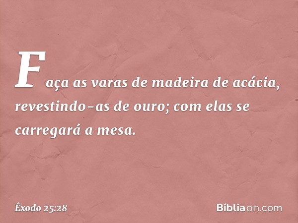 Faça as varas de madeira de acácia, revestindo-as de ouro; com elas se carregará a mesa. -- Êxodo 25:28