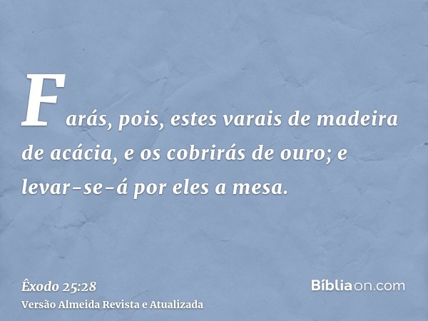 Farás, pois, estes varais de madeira de acácia, e os cobrirás de ouro; e levar-se-á por eles a mesa.