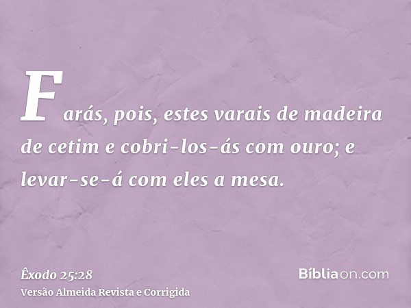Farás, pois, estes varais de madeira de cetim e cobri-los-ás com ouro; e levar-se-á com eles a mesa.