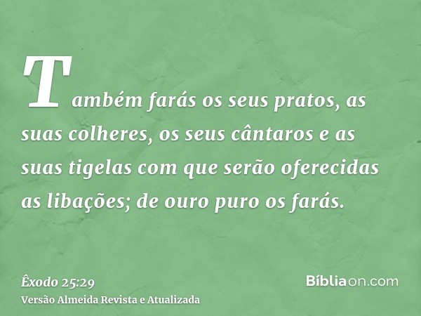 Também farás os seus pratos, as suas colheres, os seus cântaros e as suas tigelas com que serão oferecidas as libações; de ouro puro os farás.