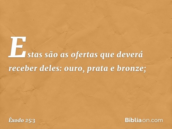 Estas são as ofertas que deverá receber deles: ouro, prata e bronze; -- Êxodo 25:3