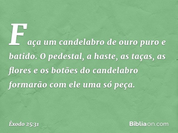 "Faça um candelabro de ouro puro e batido. O pedestal, a haste, as taças, as flores e os botões do candelabro formarão com ele uma só peça. -- Êxodo 25:31