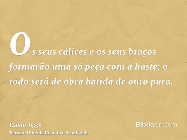 Os seus cálices e os seus braços formarão uma só peça com a haste; o todo será de obra batida de ouro puro.