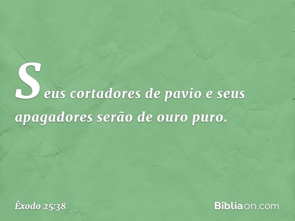 Seus cortadores de pavio e seus apagado­res serão de ouro puro. -- Êxodo 25:38