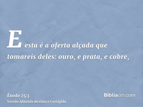 E esta é a oferta alçada que tomareis deles: ouro, e prata, e cobre,
