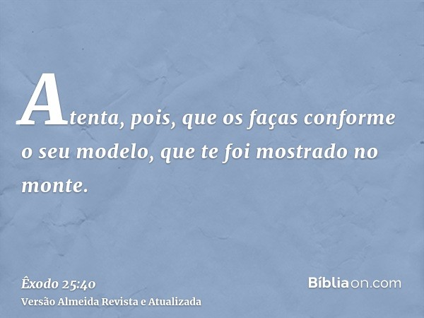 Atenta, pois, que os faças conforme o seu modelo, que te foi mostrado no monte.