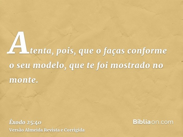 Atenta, pois, que o faças conforme o seu modelo, que te foi mostrado no monte.