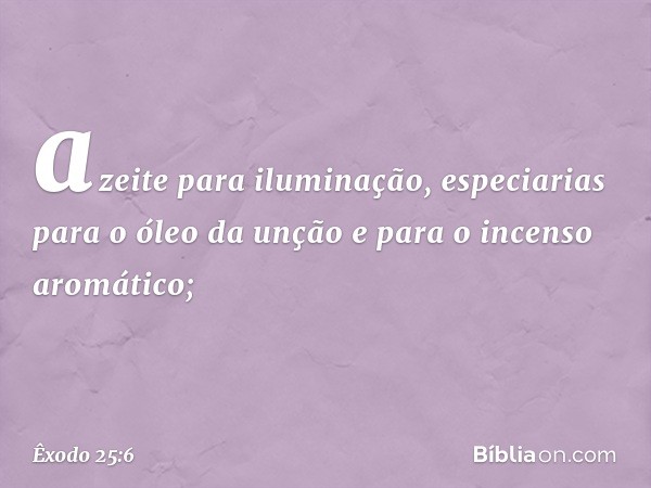 azeite para iluminação, especiarias para o óleo da unção e para o incen­so aromático; -- Êxodo 25:6