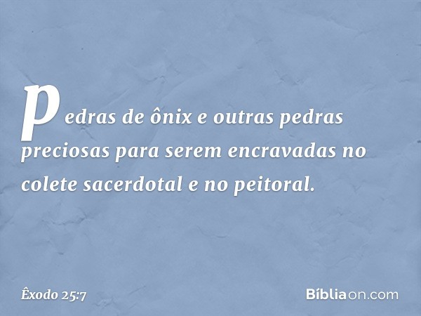 pedras de ônix e outras pedras preciosas para serem encravadas no colete sa­cerdotal e no peitoral. -- Êxodo 25:7