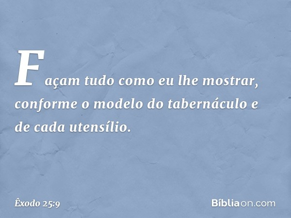 Façam tudo como eu lhe mostrar, conforme o modelo do tabernáculo e de cada utensílio. -- Êxodo 25:9