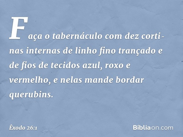 "Faça o tabernáculo com dez corti­nas internas de linho fino trançado e de fios de tecidos azul, roxo e vermelho, e nelas mande bordar querubins. -- Êxodo 26:1