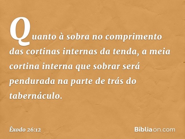 Quan­to à sobra no comprimento das cortinas internas da tenda, a meia cortina interna que sobrar será pendurada na parte de trás do tabernáculo. -- Êxodo 26:12