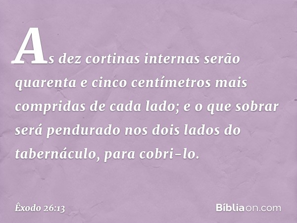 As dez corti­nas internas serão quarenta e cinco centímetros mais compridas de cada lado; e o que sobrar será pendurado nos dois lados do tabernáculo, para cobr