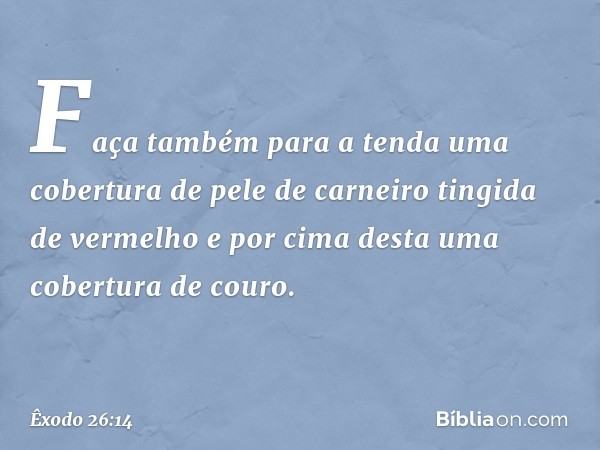 Faça também para a tenda uma cobertura de pele de carneiro tingida de verme­lho e por cima desta uma cobertura de couro. -- Êxodo 26:14