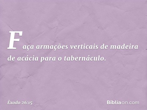 "Faça armações verticais de madeira de acácia para o tabernáculo. -- Êxodo 26:15