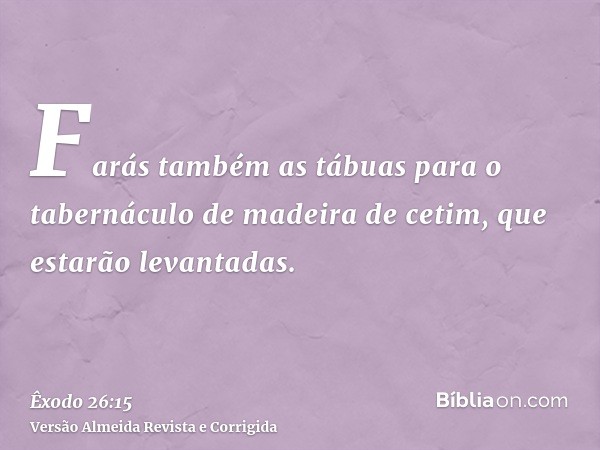 Farás também as tábuas para o tabernáculo de madeira de cetim, que estarão levantadas.