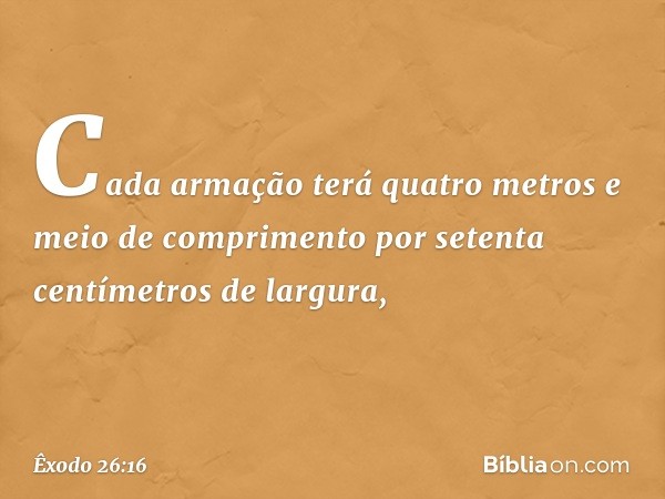 Cada armação terá quatro metros e meio de comprimento por setenta centímetros de largura, -- Êxodo 26:16