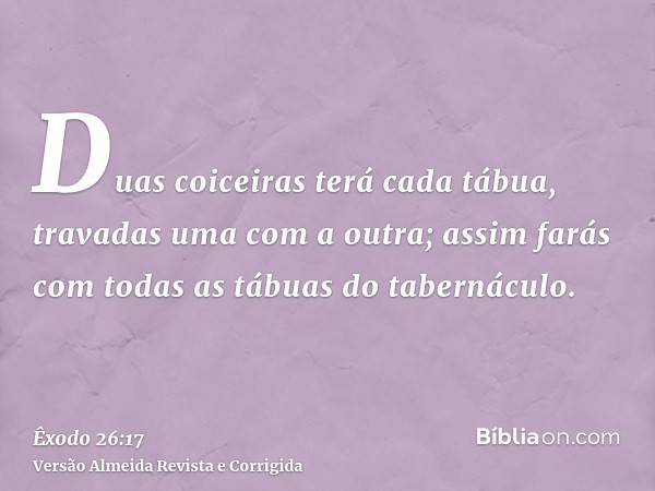 Duas coiceiras terá cada tábua, travadas uma com a outra; assim farás com todas as tábuas do tabernáculo.