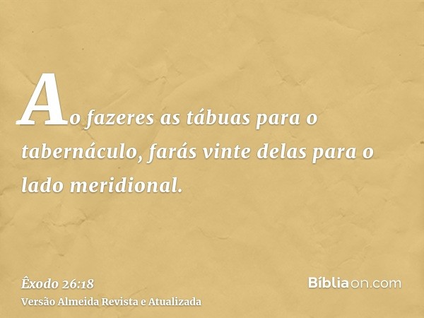 Ao fazeres as tábuas para o tabernáculo, farás vinte delas para o lado meridional.