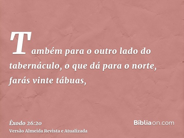 Também para o outro lado do tabernáculo, o que dá para o norte, farás vinte tábuas,