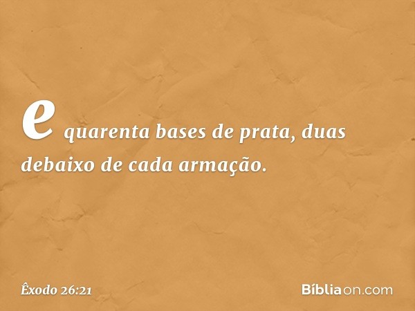 e quarenta bases de prata, duas debaixo de cada armação. -- Êxodo 26:21