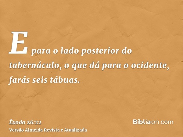 E para o lado posterior do tabernáculo, o que dá para o ocidente, farás seis tábuas.