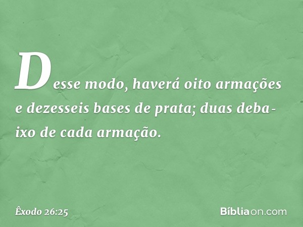 Desse modo, haverá oito armações e dezesseis bases de prata; duas deba­ixo de cada armação. -- Êxodo 26:25