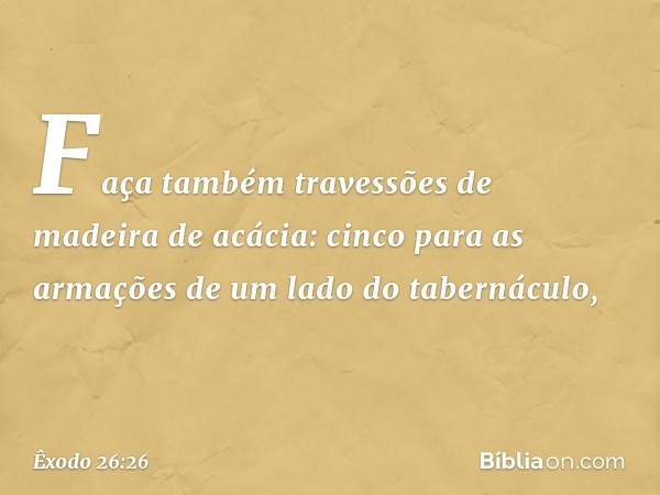 "Faça também travessões de madeira de acácia: cinco para as armações de um lado do tabernáculo, -- Êxodo 26:26