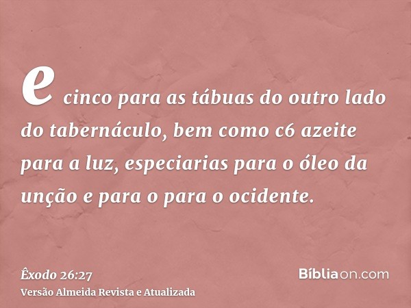 e cinco para as tábuas do outro lado do tabernáculo, bem como c6 azeite para a luz, especiarias para o óleo da unção e para o para o ocidente.