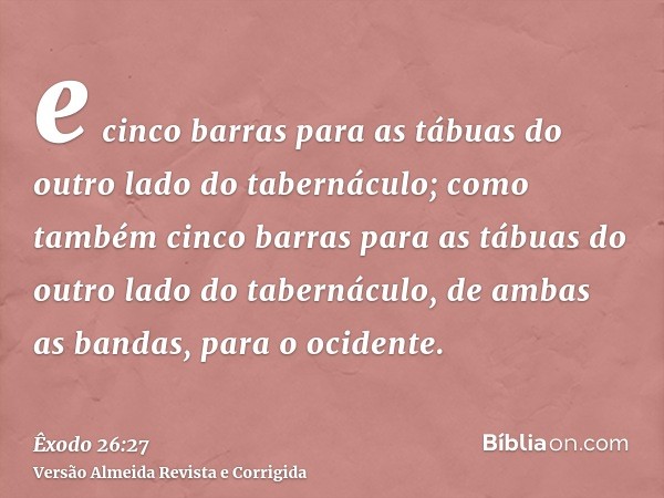 e cinco barras para as tábuas do outro lado do tabernáculo; como também cinco barras para as tábuas do outro lado do tabernáculo, de ambas as bandas, para o oci