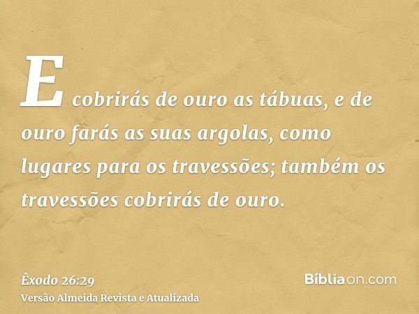 E cobrirás de ouro as tábuas, e de ouro farás as suas argolas, como lugares para os travessões; também os travessões cobrirás de ouro.