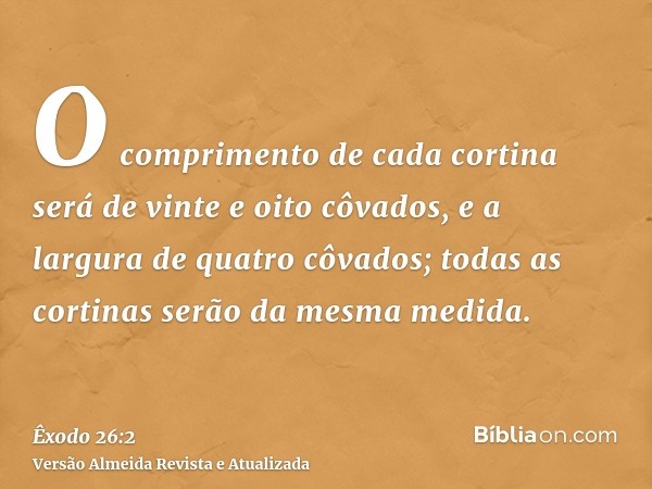 O comprimento de cada cortina será de vinte e oito côvados, e a largura de quatro côvados; todas as cortinas serão da mesma medida.