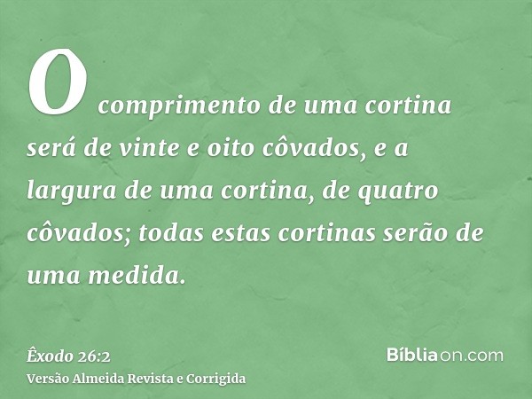 O comprimento de uma cortina será de vinte e oito côvados, e a largura de uma cortina, de quatro côvados; todas estas cortinas serão de uma medida.