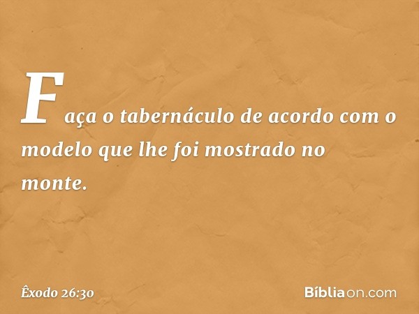 "Faça o tabernáculo de acordo com o modelo que lhe foi mostrado no monte. -- Êxodo 26:30