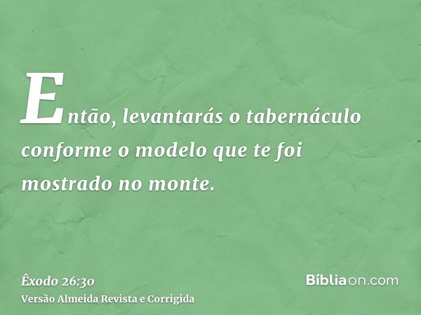 Então, levantarás o tabernáculo conforme o modelo que te foi mostrado no monte.