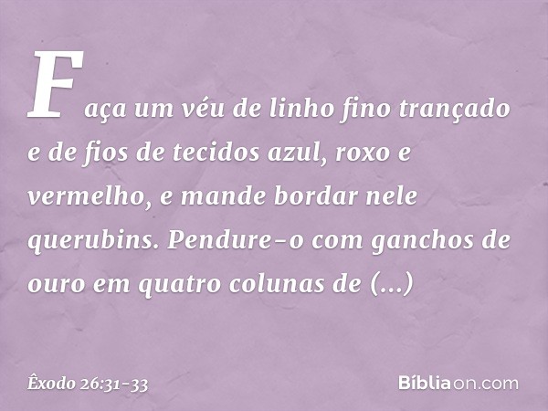 "Faça um véu de linho fino trançado e de fios de tecidos azul, roxo e vermelho, e man­de bordar nele querubins. Pendure-o com gan­chos de ouro em quatro colunas