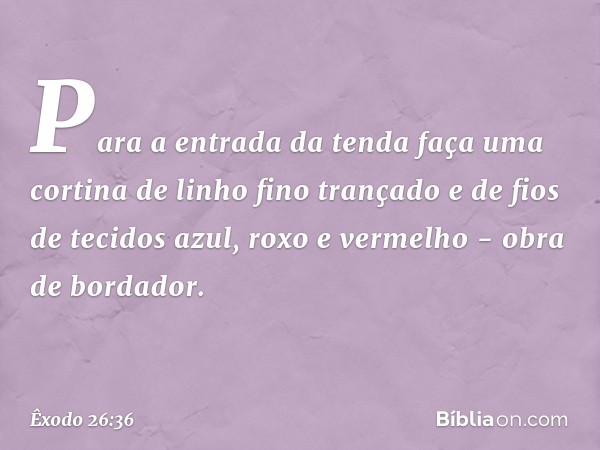 "Para a entrada da tenda faça uma cor­tina de linho fino trançado e de fios de tecidos azul, roxo e vermelho - obra de bordador. -- Êxodo 26:36